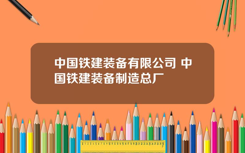 中国铁建装备有限公司 中国铁建装备制造总厂